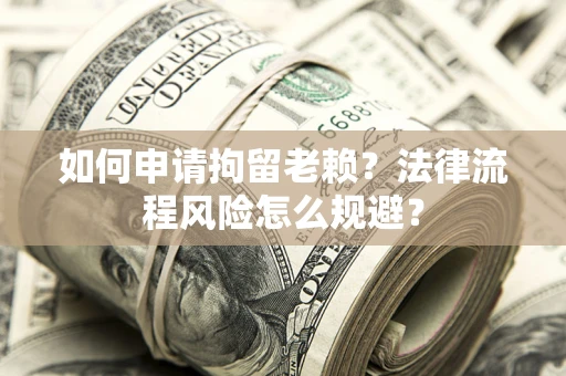 北京如何申请拘留老赖？法律流程风险怎么规避？