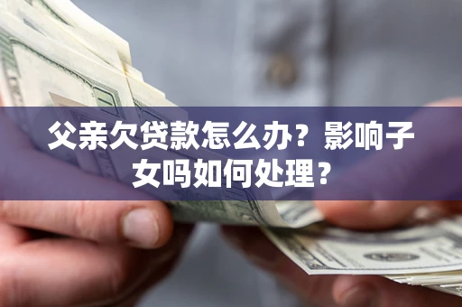 北京父亲欠贷款怎么办？影响子女吗如何处理？
