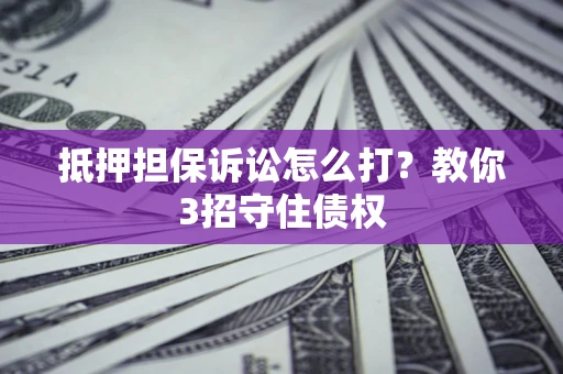 北京抵押担保诉讼怎么打？教你3招守住债权