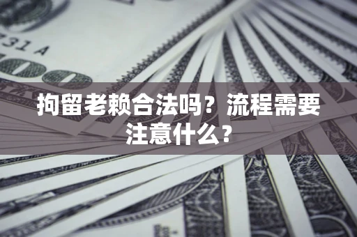 北京拘留老赖合法吗？流程需要注意什么？