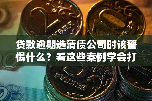 北京贷款逾期选清债公司时该警惕什么？看这些案例学会打翻身仗