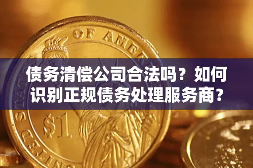 北京债务清偿公司合法吗？如何识别正规债务处理服务商？