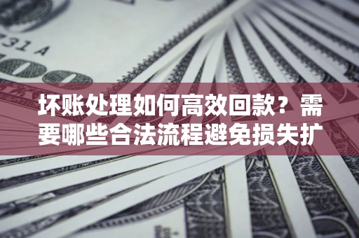 北京坏账处理如何高效回款？需要哪些合法流程避免损失扩大？