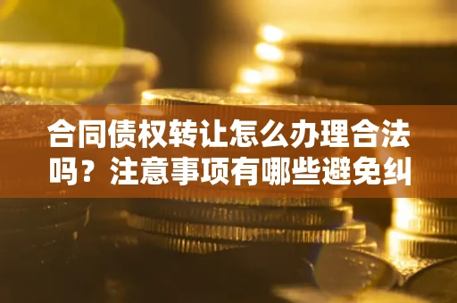 北京合同债权转让怎么办理合法吗？注意事项有哪些避免纠纷？
