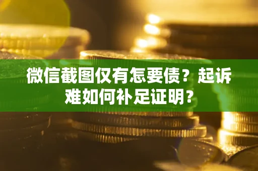 北京微信截图仅有怎要债？起诉难如何补足证明？