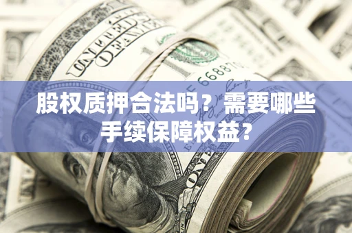 北京股权质押合法吗？需要哪些手续保障权益？