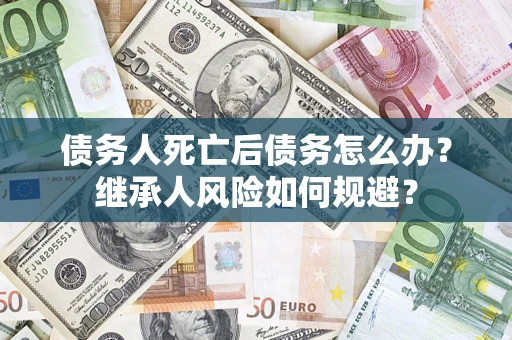 北京债务人死亡后债务怎么办？继承人风险如何规避？