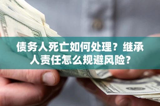 北京债务人死亡如何处理?继承人责任怎么规避风险? 北京债务人死亡如何处理?继承人责任怎么规避风险?