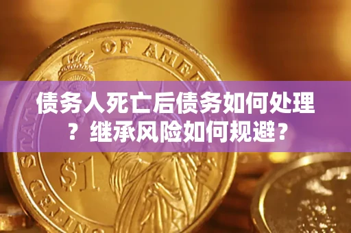 北京债务人死亡后债务如何处理？继承风险如何规避？