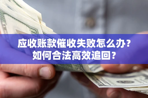 北京应收账款催收失败怎么办？如何合法高效追回？