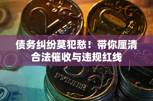 北京债务纠纷莫犯愁！带你厘清合法催收与违规红线