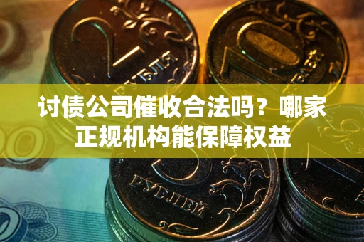 北京讨债公司催收合法吗？哪家正规机构能保障权益