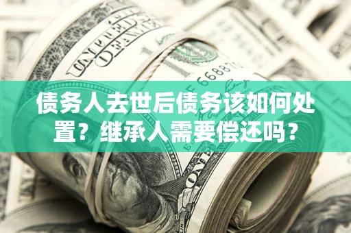北京债务人去世后债务该如何处置？继承人需要偿还吗？
