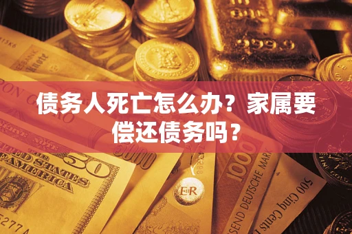 北京债务人死亡怎么办？家属要偿还债务吗？