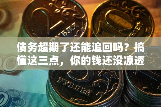 北京债务超期了还能追回吗？搞懂这三点，你的钱还没凉透