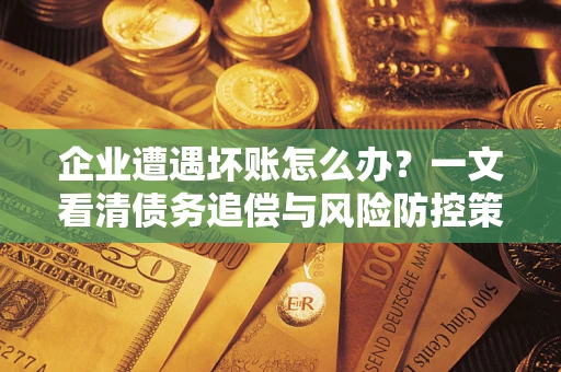 北京企业遭遇坏账怎么办？一文看清债务追偿与风险防控策略