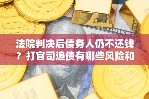 北京法院判决后债务人仍不还钱？打官司追债有哪些风险和技巧？