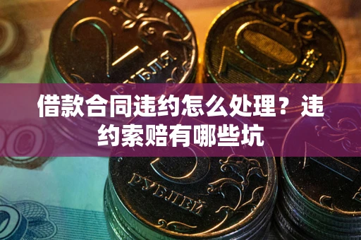北京借款合同违约怎么处理？违约索赔有哪些坑