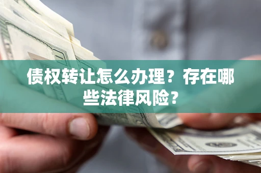 北京债权转让怎么办理？存在哪些法律风险？