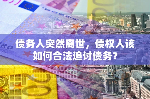 北京债务人突然离世，债权人该如何合法追讨债务？