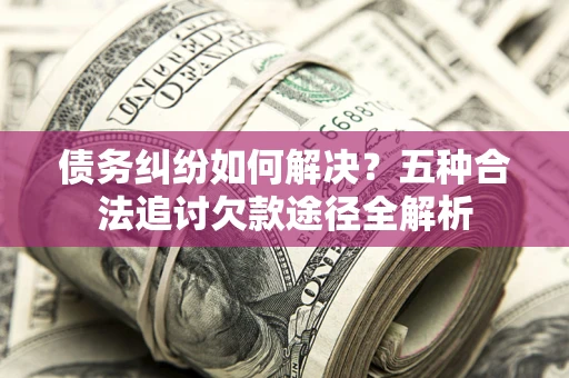 北京债务纠纷如何解决？五种合法追讨欠款途径全解析