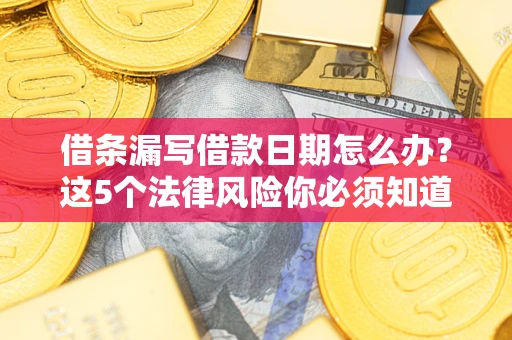 北京借条漏写借款日期怎么办？这5个法律风险你必须知道