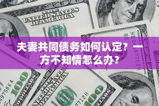 北京夫妻共同债务如何认定？一方不知情怎么办？