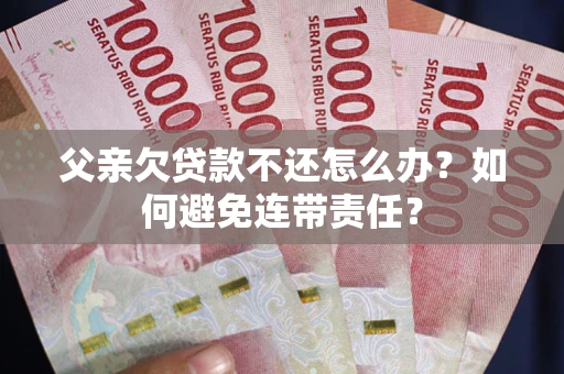 北京父亲欠贷款不还怎么办？如何避免连带责任？