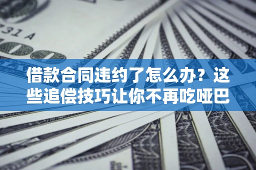 北京借款合同违约了怎么办？这些追偿技巧让你不再吃哑巴亏
