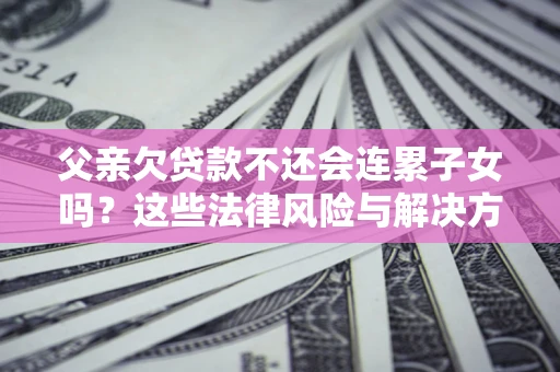 北京父亲欠贷款不还会连累子女吗？这些法律风险与解决方法要早知道！