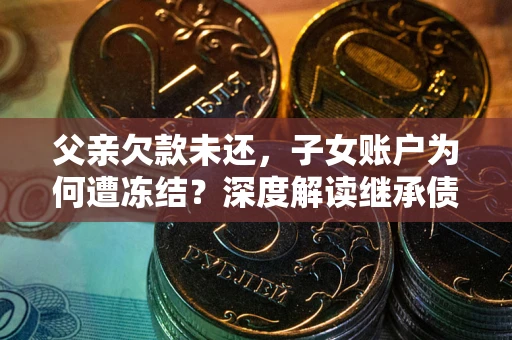 北京父亲欠款未还，子女账户为何遭冻结？深度解读继承债务迷局