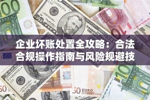 北京企业坏账处置全攻略：合法合规操作指南与风险规避技巧解析