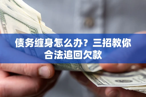 北京债务缠身怎么办？三招教你合法追回欠款