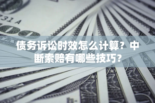 北京债务诉讼时效怎么计算？中断索赔有哪些技巧？