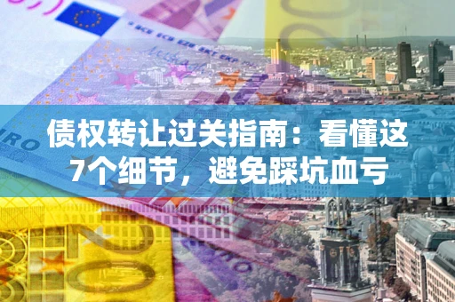 北京债权转让过关指南：看懂这7个细节，避免踩坑血亏