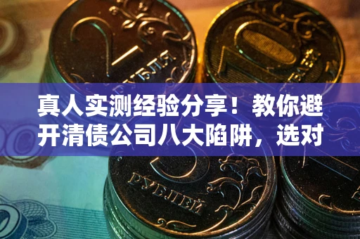 北京真人实测经验分享！教你避开清债公司八大陷阱，选对机构少走十年弯路