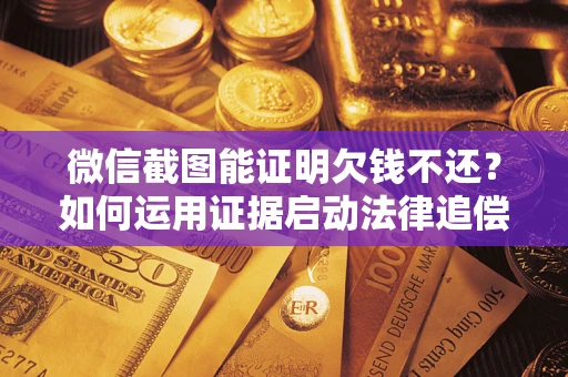 北京微信截图能证明欠钱不还？如何运用证据启动法律追偿程序？