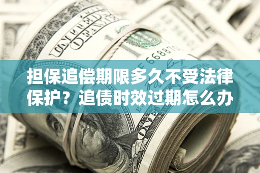北京担保追偿期限多久不受法律保护？追债时效过期怎么办？