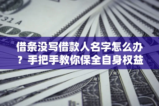 北京借条没写借款人名字怎么办？手把手教你保全自身权益
