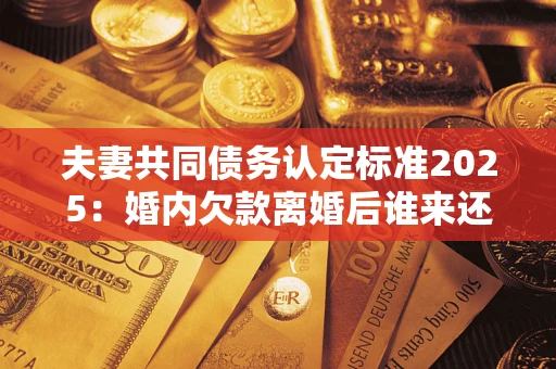 北京夫妻共同债务认定标准2025:婚内欠款离婚后谁来还? 北京夫妻共同债务认定标准2025:婚内欠款离婚后谁来还?