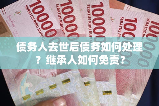 北京债务人去世后债务如何处理？继承人如何免责？