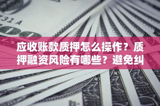 北京应收账款质押怎么操作？质押融资风险有哪些？避免纠纷高效融资技巧