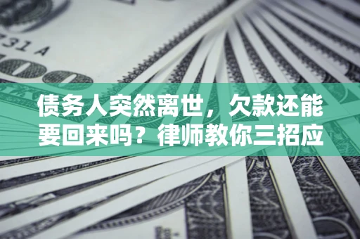 北京债务人突然离世，欠款还能要回来吗？律师教你三招应对