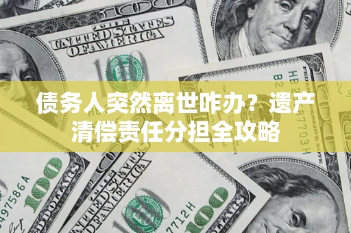 北京债务人突然离世咋办？遗产清偿责任分担全攻略