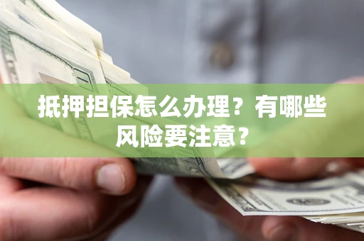 北京抵押担保怎么办理？有哪些风险要注意？