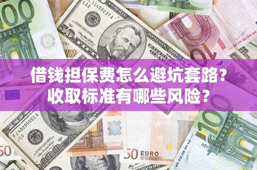 北京借钱担保费怎么避坑套路?收取标准有哪些风险? 北京借钱担保费怎么避坑套路?收取标准有哪些风险?