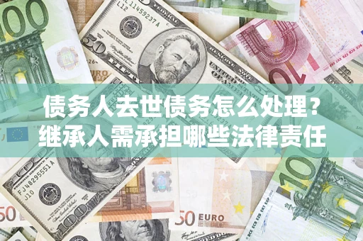 北京债务人去世债务怎么处理？继承人需承担哪些法律责任？