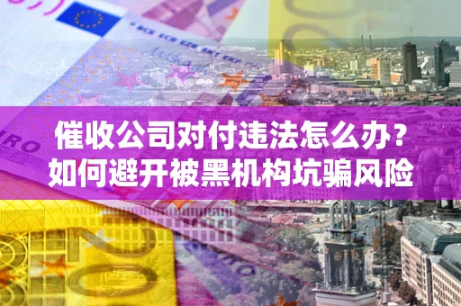 北京催收公司对付违法怎么办？如何避开被黑机构坑骗风险