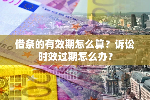 北京借条的有效期怎么算？诉讼时效过期怎么办？