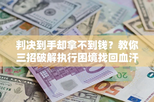 北京判决到手却拿不到钱？教你三招破解执行困境找回血汗钱